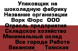 Упаковщик на шоколадную фабрику › Название организации ­ Ворк Форс, ООО › Отрасль предприятия ­ Складское хозяйство › Минимальный оклад ­ 27 000 - Все города Работа » Вакансии   . Томская обл.,Томск г.